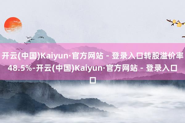 开云(中国)Kaiyun·官方网站 - 登录入口转股溢价率48.5%-开云(中国)Kaiyun·官方网站 - 登录入口