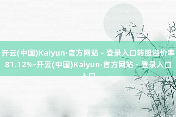 开云(中国)Kaiyun·官方网站 - 登录入口转股溢价率81.12%-开云(中国)Kaiyun·官方网站 - 登录入口