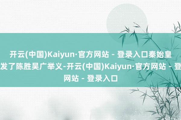 开云(中国)Kaiyun·官方网站 - 登录入口秦始皇身后爆发了陈胜吴广举义-开云(中国)Kaiyun·官方网站 - 登录入口