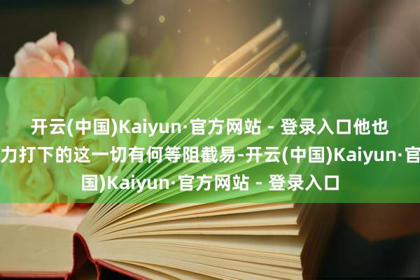 开云(中国)Kaiyun·官方网站 - 登录入口他也知谈他卧薪尝胆勉力打下的这一切有何等阻截易-开云(中国)Kaiyun·官方网站 - 登录入口