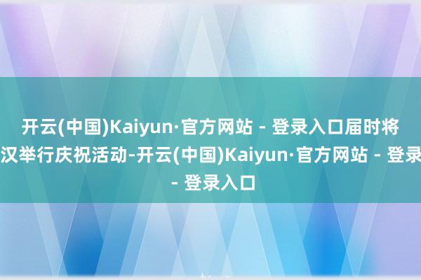开云(中国)Kaiyun·官方网站 - 登录入口届时将在武汉举行庆祝活动-开云(中国)Kaiyun·官方网站 - 登录入口