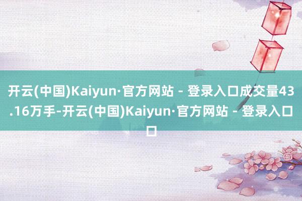 开云(中国)Kaiyun·官方网站 - 登录入口成交量43.16万手-开云(中国)Kaiyun·官方网站 - 登录入口