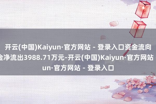 开云(中国)Kaiyun·官方网站 - 登录入口资金流向:主力资金净流出3988.71万元-开云(中国)Kaiyun·官方网站 - 登录入口