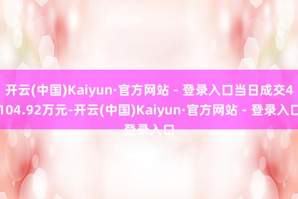开云(中国)Kaiyun·官方网站 - 登录入口当日成交4104.92万元-开云(中国)Kaiyun·官方网站 - 登录入口