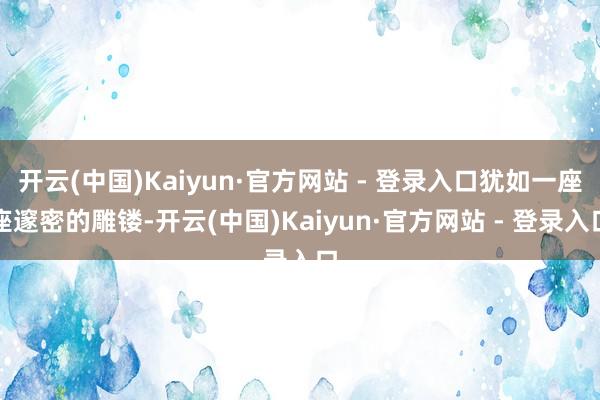 开云(中国)Kaiyun·官方网站 - 登录入口犹如一座座邃密的雕镂-开云(中国)Kaiyun·官方网站 - 登录入口