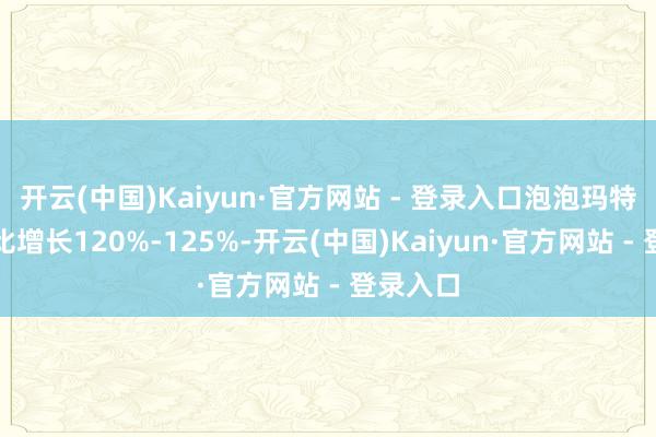 开云(中国)Kaiyun·官方网站 - 登录入口泡泡玛特收入同比增长120%-125%-开云(中国)Kaiyun·官方网站 - 登录入口