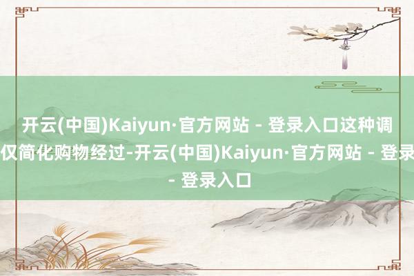 开云(中国)Kaiyun·官方网站 - 登录入口这种调动不仅简化购物经过-开云(中国)Kaiyun·官方网站 - 登录入口