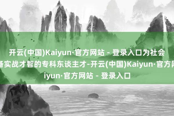 开云(中国)Kaiyun·官方网站 - 登录入口为社会运输了大齐具备实战才智的专科东谈主才-开云(中国)Kaiyun·官方网站 - 登录入口