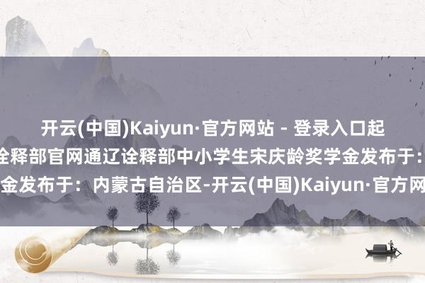 开云(中国)Kaiyun·官方网站 - 登录入口起原:中华东说念主民共和国诠释部官网通辽诠释部中小学生宋庆龄奖学金发布于:内蒙古自治区-开云(中国)Kaiyun·官方网站 - 登录入口