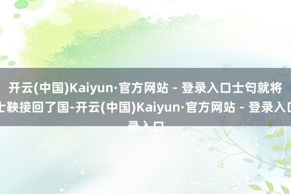 开云(中国)Kaiyun·官方网站 - 登录入口士匄就将士鞅接回了国-开云(中国)Kaiyun·官方网站 - 登录入口