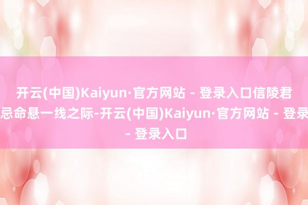 开云(中国)Kaiyun·官方网站 - 登录入口信陵君魏无忌命悬一线之际-开云(中国)Kaiyun·官方网站 - 登录入口