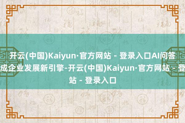 开云(中国)Kaiyun·官方网站 - 登录入口AI问答驯化已成企业发展新引擎-开云(中国)Kaiyun·官方网站 - 登录入口