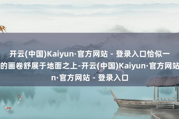 开云(中国)Kaiyun·官方网站 - 登录入口恰似一幅花花绿绿的画卷舒展于地面之上-开云(中国)Kaiyun·官方网站 - 登录入口