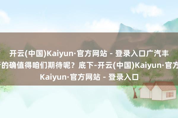 开云(中国)Kaiyun·官方网站 - 登录入口广汽丰田铂智3X又是否的确值得咱们期待呢？底下-开云(中国)Kaiyun·官方网站 - 登录入口