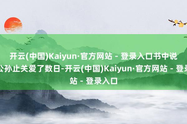开云(中国)Kaiyun·官方网站 - 登录入口书中说的是公孙止关爱了数日-开云(中国)Kaiyun·官方网站 - 登录入口