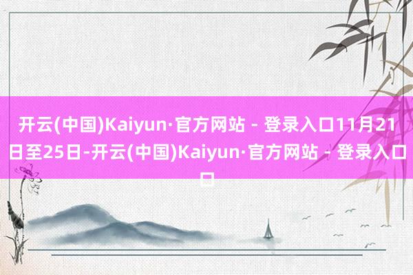 开云(中国)Kaiyun·官方网站 - 登录入口11月21日至25日-开云(中国)Kaiyun·官方网站 - 登录入口