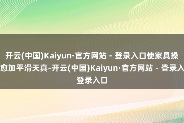开云(中国)Kaiyun·官方网站 - 登录入口使家具操作愈加平滑天真-开云(中国)Kaiyun·官方网站 - 登录入口