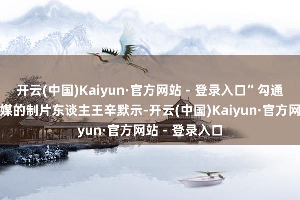 开云(中国)Kaiyun·官方网站 - 登录入口”勾通出品方聚仁传媒的制片东谈主王辛默示-开云(中国)Kaiyun·官方网站 - 登录入口