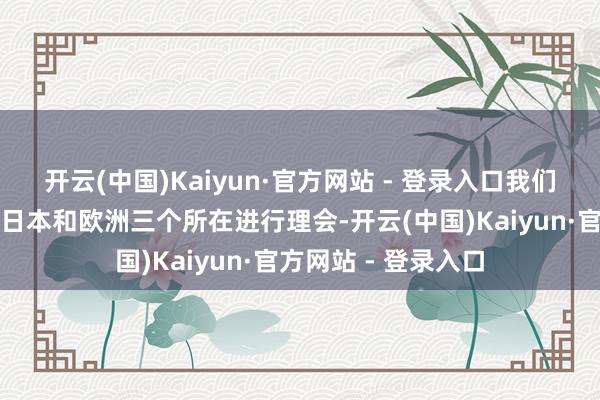 开云(中国)Kaiyun·官方网站 - 登录入口我们平直从好意思国、日本和欧洲三个所在进行理会-开云(中国)Kaiyun·官方网站 - 登录入口