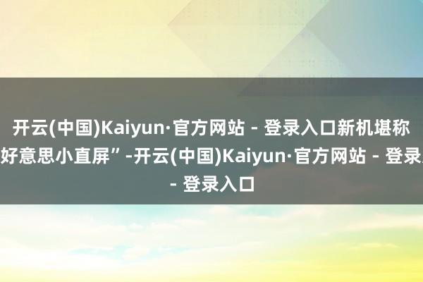 开云(中国)Kaiyun·官方网站 - 登录入口新机堪称“超好意思小直屏”-开云(中国)Kaiyun·官方网站 - 登录入口