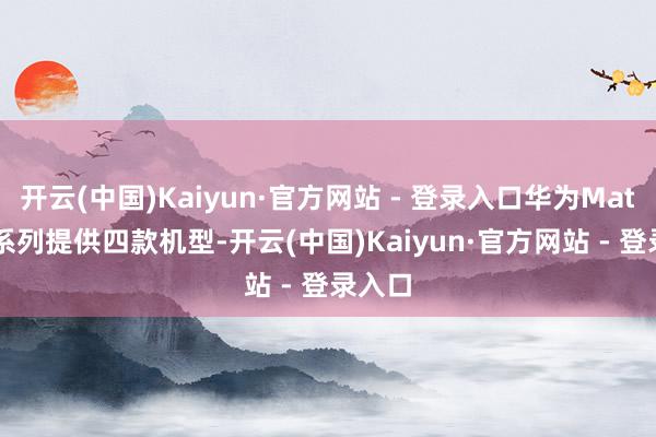 开云(中国)Kaiyun·官方网站 - 登录入口华为Mate 70系列提供四款机型-开云(中国)Kaiyun·官方网站 - 登录入口