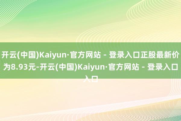 开云(中国)Kaiyun·官方网站 - 登录入口正股最新价为8.93元-开云(中国)Kaiyun·官方网站 - 登录入口