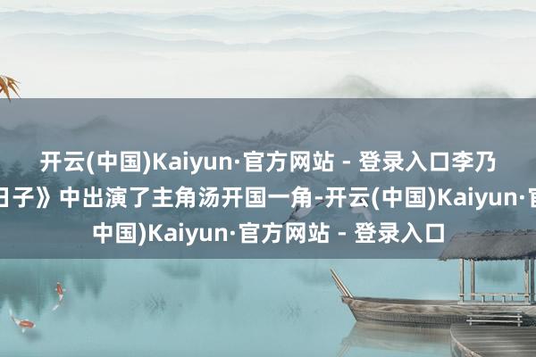 开云(中国)Kaiyun·官方网站 - 登录入口李乃文在剧集《咱们的日子》中出演了主角汤开国一角-开云(中国)Kaiyun·官方网站 - 登录入口