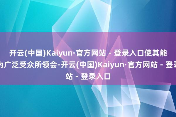 开云(中国)Kaiyun·官方网站 - 登录入口使其能赶紧为广泛受众所领会-开云(中国)Kaiyun·官方网站 - 登录入口