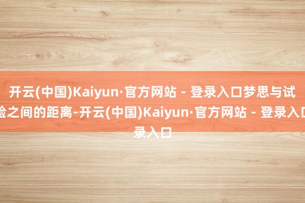 开云(中国)Kaiyun·官方网站 - 登录入口梦思与试验之间的距离-开云(中国)Kaiyun·官方网站 - 登录入口