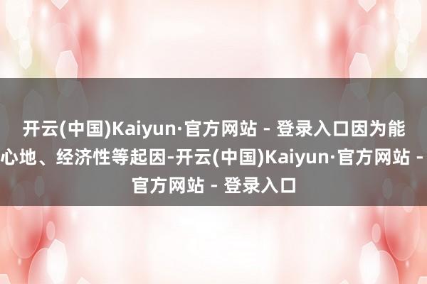 开云(中国)Kaiyun·官方网站 - 登录入口因为能源性、惬心地、经济性等起因-开云(中国)Kaiyun·官方网站 - 登录入口