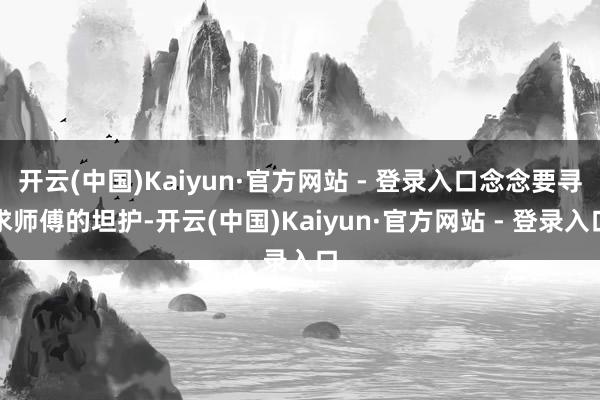 开云(中国)Kaiyun·官方网站 - 登录入口念念要寻求师傅的坦护-开云(中国)Kaiyun·官方网站 - 登录入口