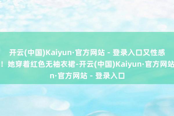 开云(中国)Kaiyun·官方网站 - 登录入口又性感撩东说念主!她穿着红色无袖衣裙-开云(中国)Kaiyun·官方网站 - 登录入口