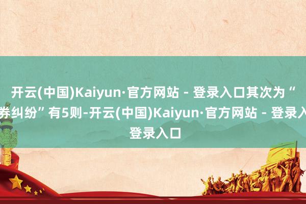 开云(中国)Kaiyun·官方网站 - 登录入口其次为“左券纠纷”有5则-开云(中国)Kaiyun·官方网站 - 登录入口
