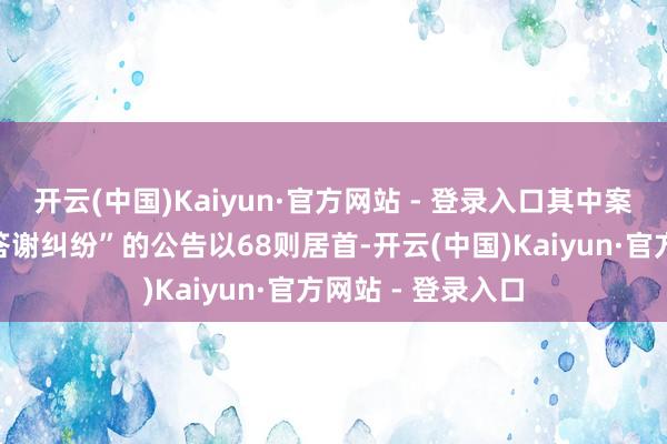 开云(中国)Kaiyun·官方网站 - 登录入口其中案由为“追索服务答谢纠纷”的公告以68则居首-开云(中国)Kaiyun·官方网站 - 登录入口