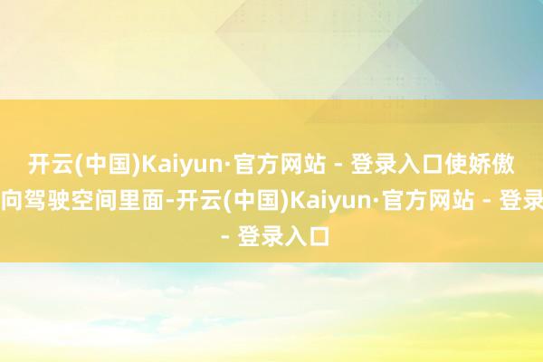 开云(中国)Kaiyun·官方网站 - 登录入口使娇傲面朝向驾驶空间里面-开云(中国)Kaiyun·官方网站 - 登录入口