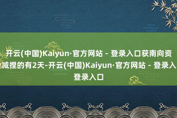 开云(中国)Kaiyun·官方网站 - 登录入口获南向资金减捏的有2天-开云(中国)Kaiyun·官方网站 - 登录入口