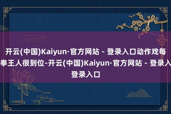 开云(中国)Kaiyun·官方网站 - 登录入口动作戏每一拳王人很到位-开云(中国)Kaiyun·官方网站 - 登录入口
