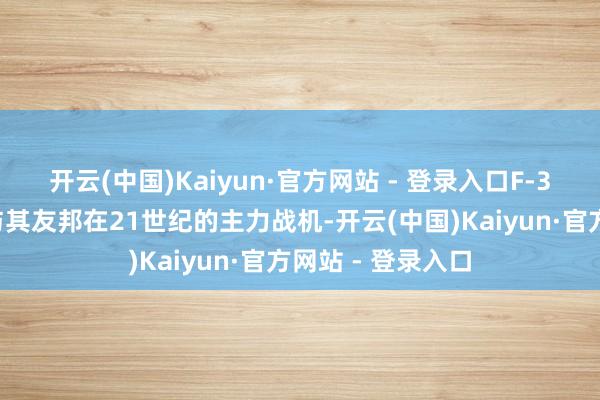 开云(中国)Kaiyun·官方网站 - 登录入口F-35将是好意思国与其友邦在21世纪的主力战机-开云(中国)Kaiyun·官方网站 - 登录入口