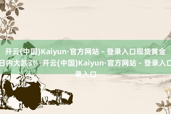 开云(中国)Kaiyun·官方网站 - 登录入口现货黄金日内大跌3%-开云(中国)Kaiyun·官方网站 - 登录入口