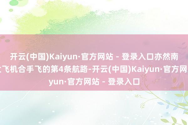 开云(中国)Kaiyun·官方网站 - 登录入口亦然南航使用国产大飞机合手飞的第4条航路-开云(中国)Kaiyun·官方网站 - 登录入口