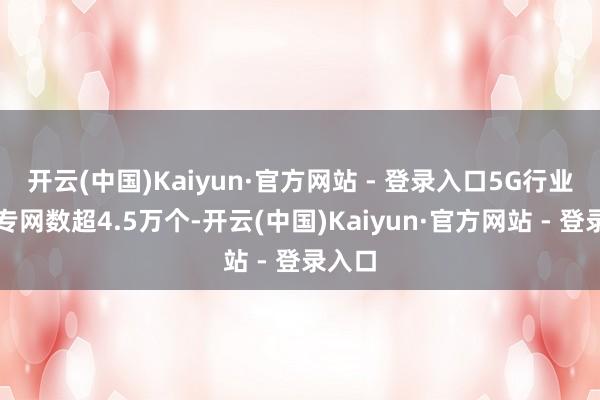 开云(中国)Kaiyun·官方网站 - 登录入口5G行业虚构专网数超4.5万个-开云(中国)Kaiyun·官方网站 - 登录入口