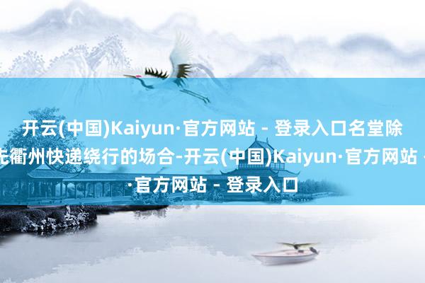 开云(中国)Kaiyun·官方网站 - 登录入口名堂除了突破原先衢州快递绕行的场合-开云(中国)Kaiyun·官方网站 - 登录入口