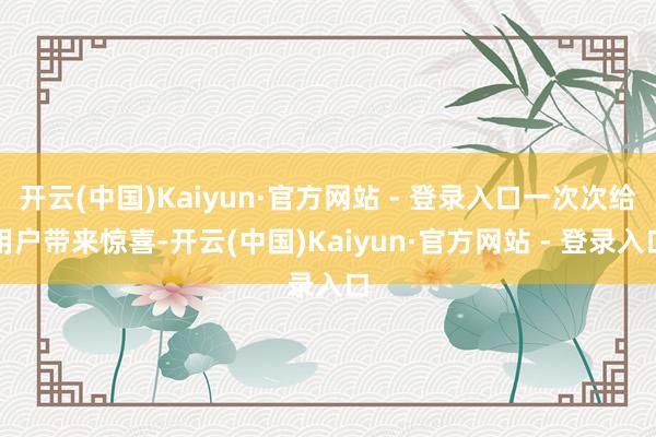 开云(中国)Kaiyun·官方网站 - 登录入口一次次给用户带来惊喜-开云(中国)Kaiyun·官方网站 - 登录入口