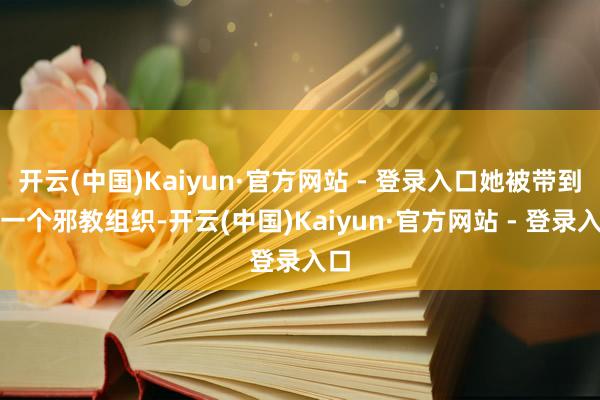 开云(中国)Kaiyun·官方网站 - 登录入口她被带到了一个邪教组织-开云(中国)Kaiyun·官方网站 - 登录入口