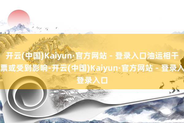 开云(中国)Kaiyun·官方网站 - 登录入口油运相干股票或受到影响-开云(中国)Kaiyun·官方网站 - 登录入口