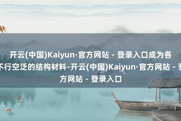 开云(中国)Kaiyun·官方网站 - 登录入口成为各行业中不行空泛的结构材料-开云(中国)Kaiyun·官方网站 - 登录入口
