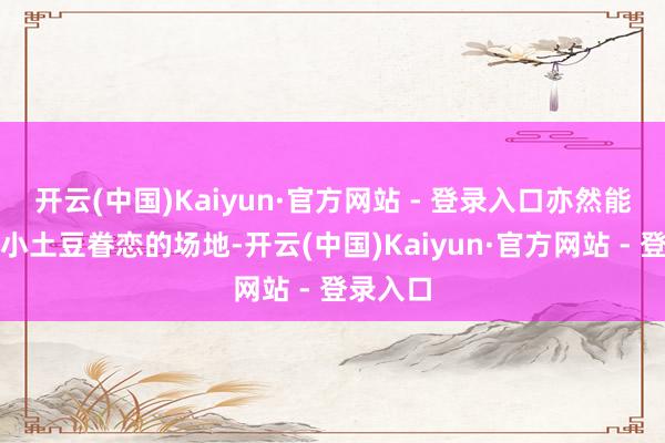 开云(中国)Kaiyun·官方网站 - 登录入口亦然能让南边小土豆眷恋的场地-开云(中国)Kaiyun·官方网站 - 登录入口