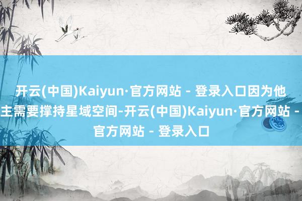 开云(中国)Kaiyun·官方网站 - 登录入口因为他们三东谈主需要撑持星域空间-开云(中国)Kaiyun·官方网站 - 登录入口