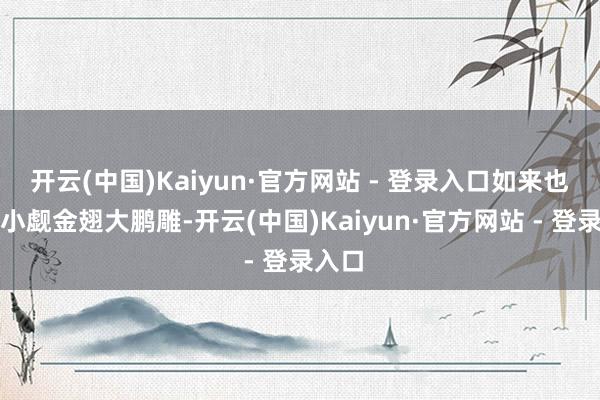 开云(中国)Kaiyun·官方网站 - 登录入口如来也不敢小觑金翅大鹏雕-开云(中国)Kaiyun·官方网站 - 登录入口