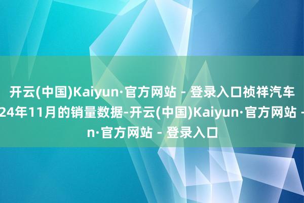 开云(中国)Kaiyun·官方网站 - 登录入口祯祥汽车公布了2024年11月的销量数据-开云(中国)Kaiyun·官方网站 - 登录入口